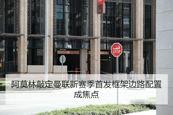 阿莫林敲定曼联新赛季首发框架边路配置成焦点