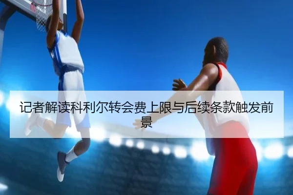 记者解读科利尔转会费上限与后续条款触发前景