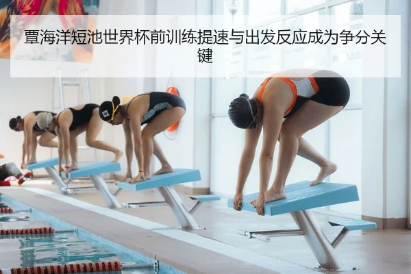 覃海洋短池世界杯前训练提速与出发反应成为争分关键